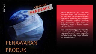 PENAWARAN
PRODUK
BIMA
TECH
Melalui kesempatan ini, kami ingin
membantu bangsa kami yang tercinta ini
dan akan selalu menjaga komitmen kami
yang selaras dengan visi serta misi kami
yakni mencegah terjadinya penularan
serta penyebaran virus Corona di
Lingkungan rumah , Umum maupun
lingkungan Sekolah.
Maka kami ingin mengajukan penawarkan
peralatan pelindung kesehatan dengan
fungsi produk, mutu / kualitas yang sangat
baik serta harga yang sangat kompetitif
dan sangat terjangkau.
 
