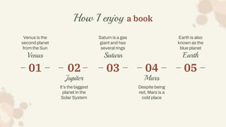 How I enjoy a book
Venus
Venus is the
second planet
from the Sun
Jupiter
It’s the biggest
planet in the
Solar System
Satur...