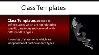 ClassTemplates
ClassTemplates are used to
define classes which are not related to
specific data types and can work with
different data types.
It consists of statements which are
independent of particular data types.
 