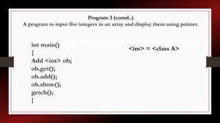 Program 3 (contd..)
A program to input five integers in an array and display them using pointer.
int main()
{
Add <int> ob;
ob.get();
ob.add();
ob.show();
getch();
}
<int> = <class A>
 