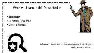 What we Learn in this Presentation
• Templates
• Function Templates
• Class Templates
Reference :- Object-Oriented Programming using C++ by IT Series
Book Page No :- 490 - 495
 