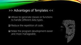 >> Advantages of Templates <<
 Allows to generate classes or functions
to handle different data types.
 Reduce the repetition of code.
 Make the program development easier
and more manageable.
 