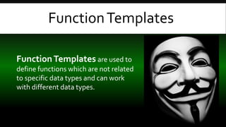 FunctionTemplates
FunctionTemplates are used to
define functions which are not related
to specific data types and can work
with different data types.
 