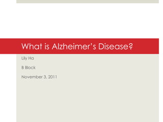 What is Alzheimer’s Disease? Lily Ha B Block November 3, 2011 
