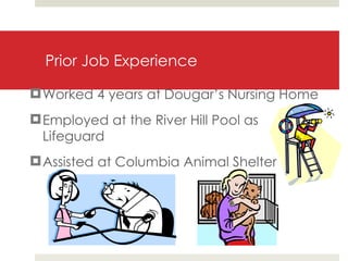 Prior Job Experience  Worked 4 years at Dougar’s Nursing Home Employed at the River Hill Pool as Lifeguard Assisted at Columbia Animal Shelter 