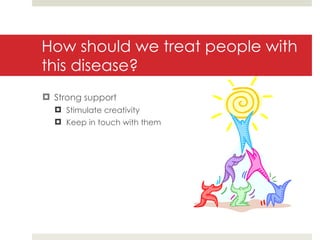 How should we treat people with this disease? Strong support Stimulate creativity Keep in touch with them 