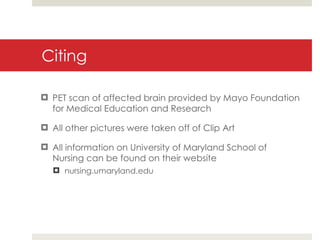 Citing PET scan of affected brain provided by Mayo Foundation for Medical Education and Research All other pictures were taken off of Clip Art All information on University of Maryland School of Nursing can be found on their website nursing.umaryland.edu 