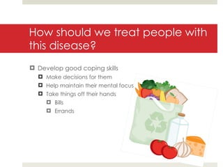 How should we treat people with this disease? Develop good coping skills Make decisions for them Help maintain their mental focus Take things off their hands Bills Errands 