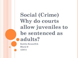 Social (Crime) Why do courts allow juveniles to be sentenced as adults? Kaitlin Kennefick  Block D 12/8/11 