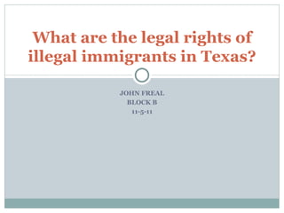 JOHN FREAL BLOCK B 11-5-11 What are the legal rights of illegal immigrants in Texas? 