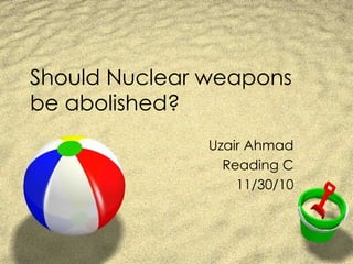 Should Nuclear weapons be abolished? Uzair Ahmad Reading C 11/30/10 