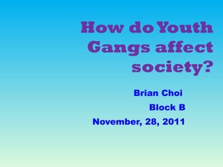 How do Youth Gangs affect society? Brian Choi  Block B November, 28, 2011 
