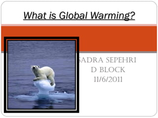 Sadra Sepehri  D block 11/6/2011 What is Global Warming? 