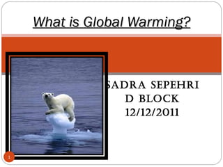 Sadra Sepehri  D block 12/12/2011 What is Global Warming? 