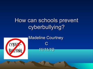 How can schools preventHow can schools prevent
cyberbullying?cyberbullying?
Madeline CourtneyMadeline Courtney
CC
11/11/1011/11/10
 