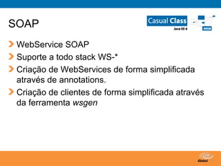 SOAP WebService SOAP Suporte a todo stack WS-* Criação de WebServices de forma simplificada através de annotations. Criação de clientes de forma simplificada através da ferramenta  wsgen 