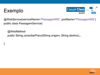 Exemplo @WebService(serviceName= “PassagemWS” , portName= “PassagemWS” ) public class PassagemService{ @WebMethod public String consultarPreco(String origem, String destino)... } 