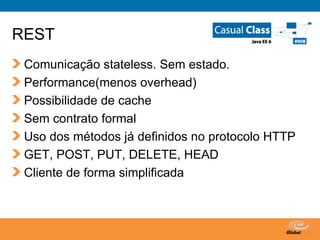 REST Comunicação stateless. Sem estado. Performance(menos overhead) Possibilidade de cache Sem contrato formal Uso dos métodos já definidos no protocolo HTTP GET, POST, PUT, DELETE, HEAD Cliente de forma simplificada 