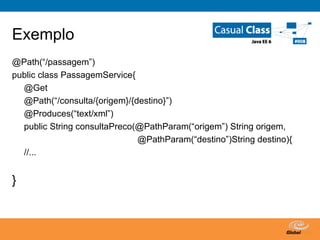 Exemplo @Path(“/passagem”) public class PassagemService{ @Get @Path(“/consulta/{origem}/{destino}”) @Produces(“text/xml”) public String consultaPreco(@PathParam(“origem”) String origem,   @PathParam(“destino”)String destino){ //... }   