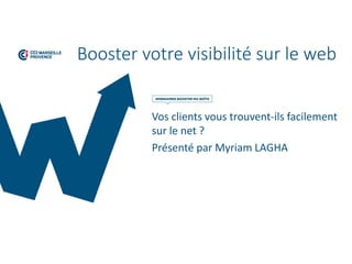 Booster votre visibilité sur le web
Vos clients vous trouvent-ils facilement
sur le net ?
Présenté par Myriam LAGHA
 