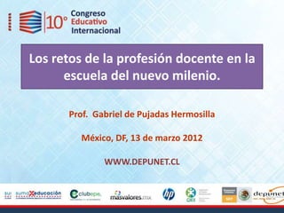 Los retos de la profesión docente en la
      escuela del nuevo milenio.

      Prof. Gabriel de Pujadas Hermosilla

         México, DF, 13 de marzo 2012

              WWW.DEPUNET.CL
 