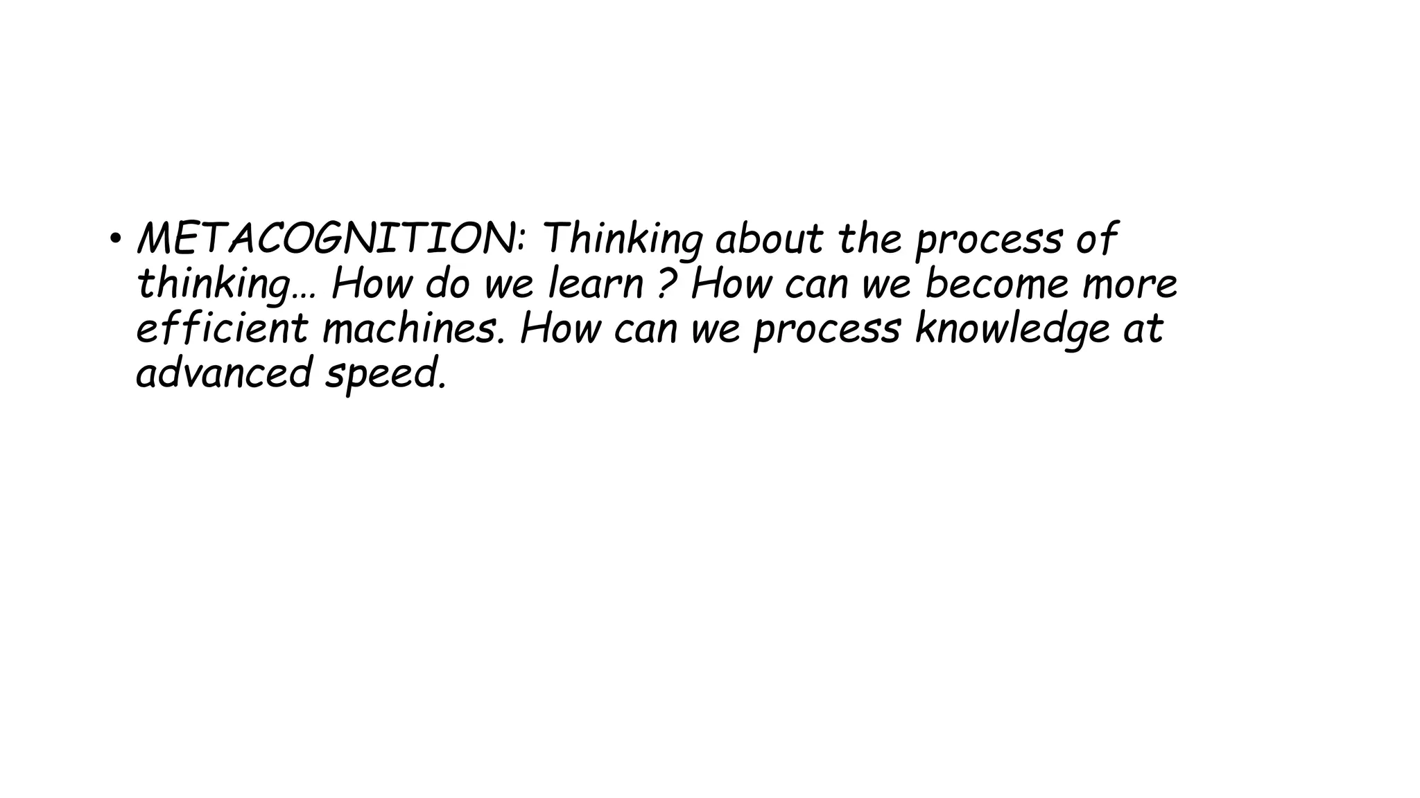• METACOGNITION: Thinking about the process of
thinking… How do we learn ? How can we become more
efficient machines. How can we process knowledge at
advanced speed.
 