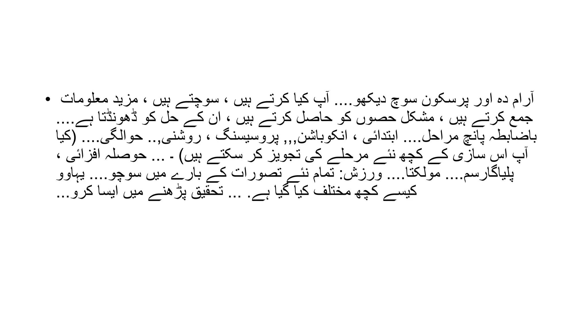 • ‫دیکھو‬ ‫سوچ‬ ‫پرسکون‬ ‫اور‬ ‫دہ‬ ‫آرام‬....‫معلومات‬ ‫مزید‬ ، ‫ہیں‬ ‫سوچتے‬ ، ‫ہیں‬ ‫کرتے‬ ‫کیا‬ ‫آپ‬
‫ہے‬ ‫ڈھونڈتا‬ ‫کو‬ ‫حل‬ ‫کے‬ ‫ان‬ ، ‫ہیں‬ ‫کرتے‬ ‫حاصل‬ ‫کو‬ ‫حصوں‬ ‫مشکل‬ ، ‫ہیں‬ ‫کرتے‬ ‫جمع‬....
‫مراحل‬ ‫پانچ‬ ‫باضابطہ‬....‫انکوباشن‬ ، ‫ابتدائی‬,,,‫روشنی‬ ، ‫پروسیسنگ‬,..‫حوالگی‬( ....‫کیا‬
‫ہیں‬ ‫سکتے‬ ‫کر‬ ‫تجویز‬ ‫کی‬ ‫مرحلے‬ ‫نئے‬ ‫کچھ‬ ‫کے‬ ‫سازی‬ ‫اس‬ ‫آپ‬)‫۔‬...، ‫افزائی‬ ‫حوصلہ‬
‫پلیاگارسم‬....‫مولکتا‬....‫ورزش‬:‫سوچو‬ ‫میں‬ ‫بارے‬ ‫کے‬ ‫تصورات‬ ‫نئے‬ ‫تمام‬....‫یہاوو‬
‫ہے‬ ‫گیا‬ ‫کیا‬ ‫مختلف‬ ‫کچھ‬ ‫کیسے‬... .‫کرو‬ ‫ایسا‬ ‫میں‬ ‫پڑھنے‬ ‫تحقیق‬...
 