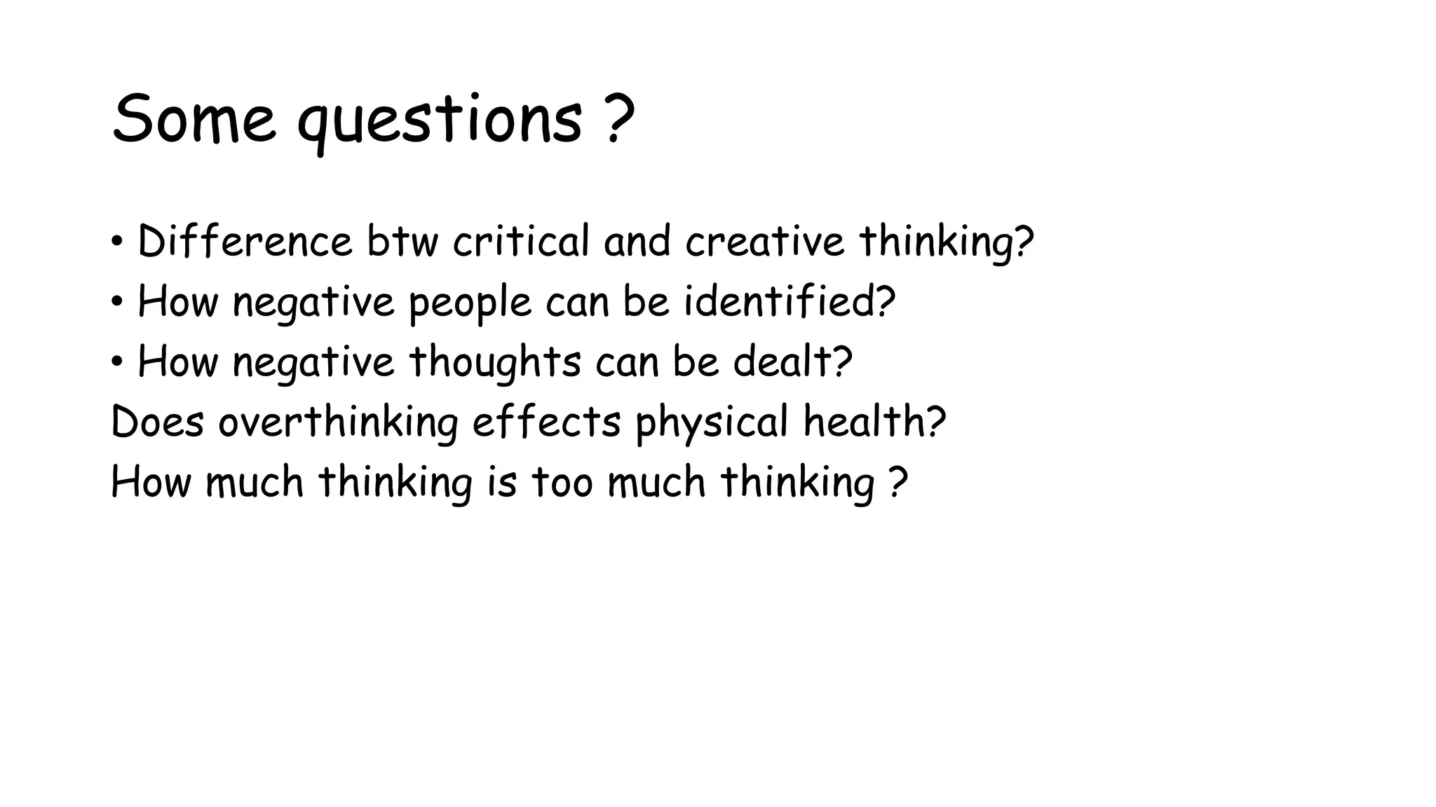 Some questions ?
• Difference btw critical and creative thinking?
• How negative people can be identified?
• How negative thoughts can be dealt?
Does overthinking effects physical health?
How much thinking is too much thinking ?
 