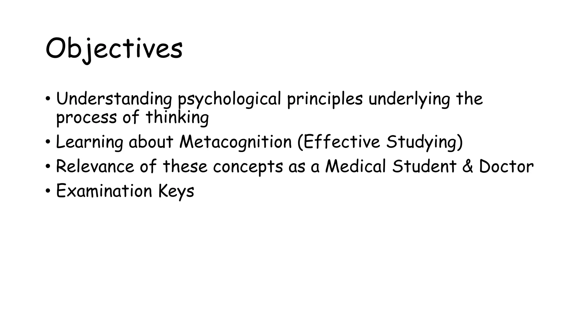 Objectives
• Understanding psychological principles underlying the
process of thinking
• Learning about Metacognition (Effective Studying)
• Relevance of these concepts as a Medical Student & Doctor
• Examination Keys
 