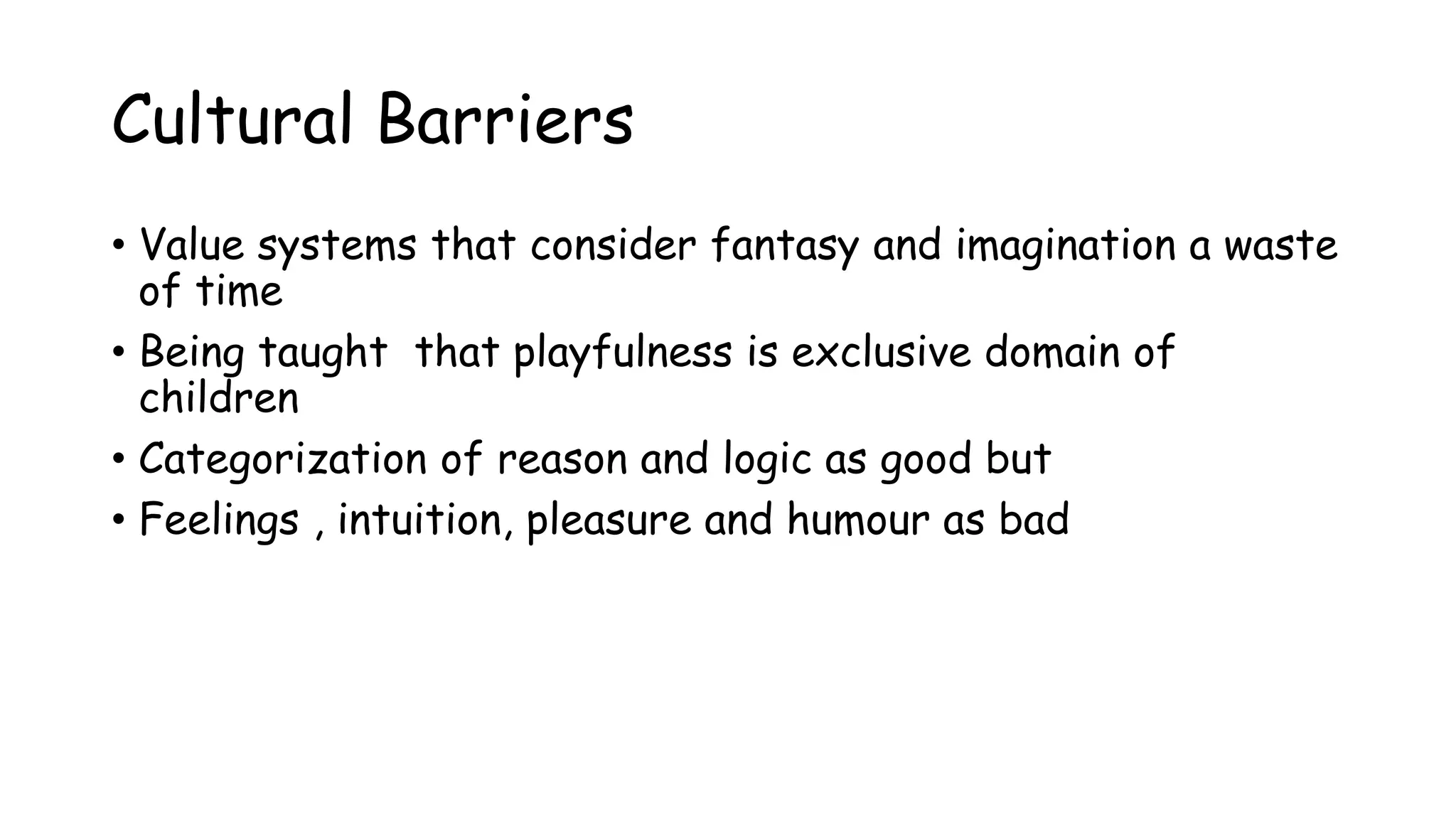 Cultural Barriers
• Value systems that consider fantasy and imagination a waste
of time
• Being taught that playfulness is exclusive domain of
children
• Categorization of reason and logic as good but
• Feelings , intuition, pleasure and humour as bad
 
