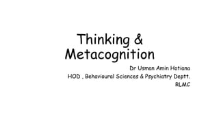 Thinking &
Metacognition
Dr Usman Amin Hotiana
HOD , Behavioural Sciences & Psychiatry Deptt.
RLMC
 