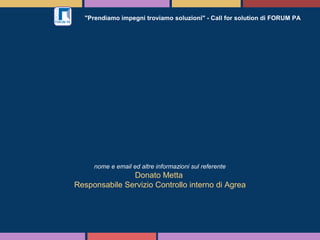 "Prendiamo impegni troviamo soluzioni" - Call for solution di FORUM PA
nome e email ed altre informazioni sul referente
Donato Metta
Responsabile Servizio Controllo interno di Agrea
 