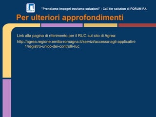 "Prendiamo impegni troviamo soluzioni" - Call for solution di FORUM PA
Link alla pagina di riferimento per il RUC sul sito di Agrea:
http://agrea.regione.emilia-romagna.it/servizi/accesso-agli-applicativi-
1/registro-unico-dei-controlli-ruc
Per ulteriori approfondimenti
 