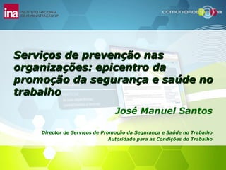Serviços de prevenção nas organizações: epicentro da promoção da segurança e saúde no trabalho José Manuel Santos Director de Serviços de Promoção da Segurança e Saúde no Trabalho Autoridade para as Condições do Trabalho 
