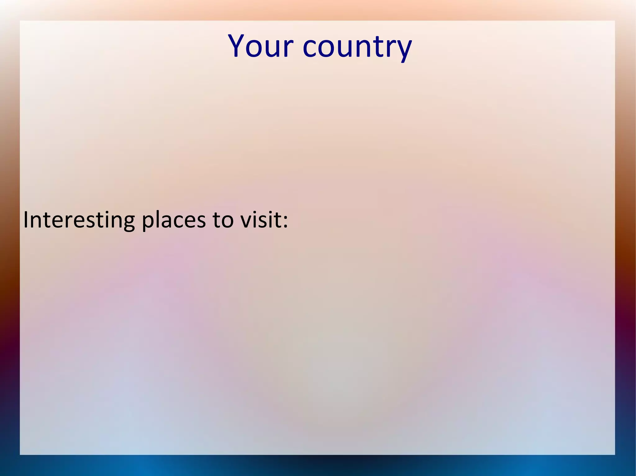 Your country
Interesting places to visit: