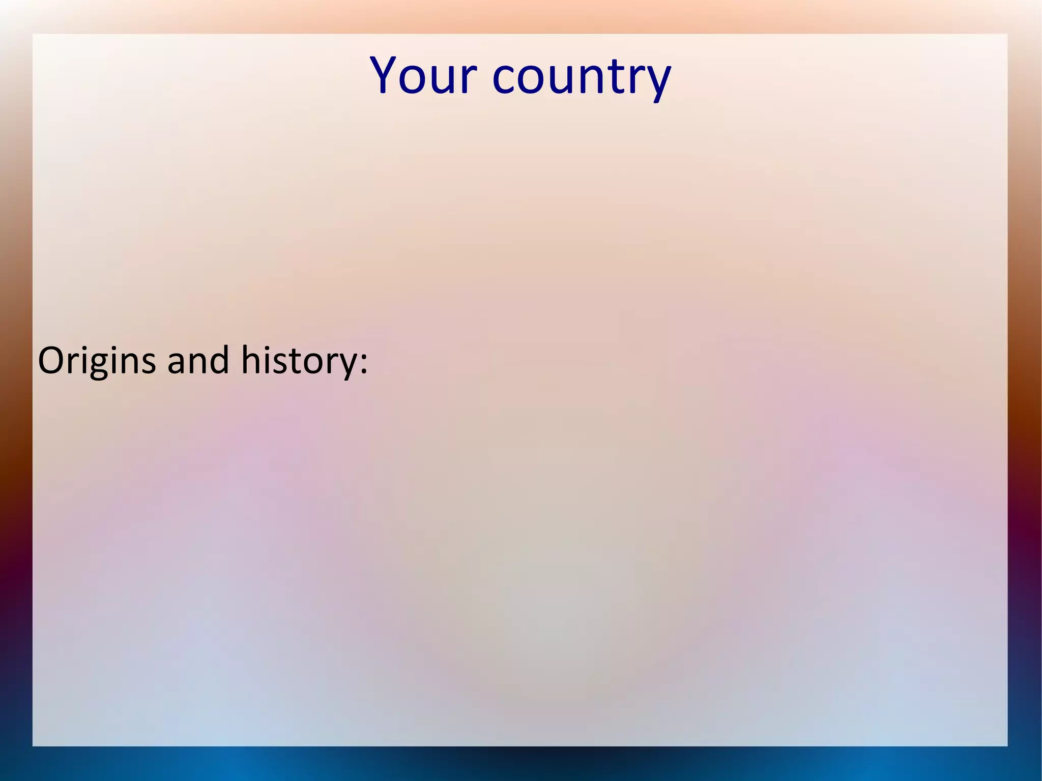 Your country
Origins and history: