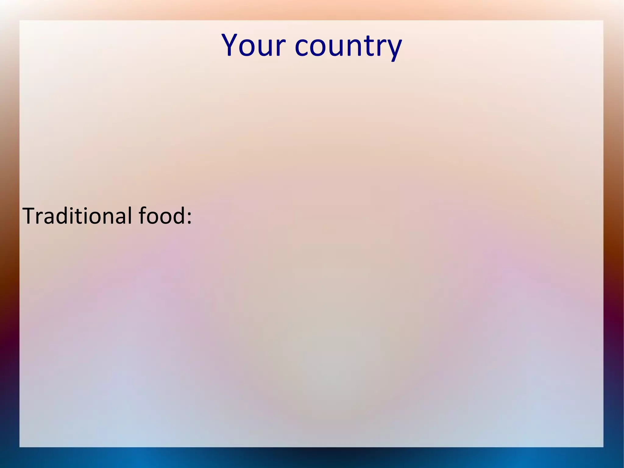 Your country
Traditional food: