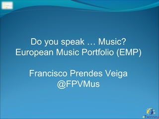 Do you speak … Music?
European Music Portfolio (EMP)
Francisco Prendes Veiga
@FPVMus
 
