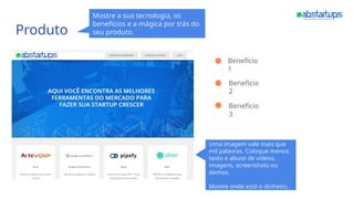 Produto
Mostre a sua tecnologia, os
benefícios e a mágica por trás do
seu produto.
Uma imagem vale mais que
mil palavras. Coloque menos
texto e abuse de vídeos,
imagens, screenshots ou
demos.
Mostre onde está o dinheiro.
Benefício
1
Benefício
2
Benefício
3
 