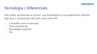 Tecnologia / Diferenciais
Fale sobre características únicas, sua tecnologia ou sua experiência. Mostre
algo que a competição não tem, mas você sim!
- Conexões com o mercado
- Time experiente
- Tecnologia superior
- Etc..
 