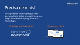 Precisa de mais?
Você pode ter uma orientação mais
personalizada sobre o seu pitch ou seu
negócio através dos programas da
Abstartups.
Conheça um investidor Treine seu pitch
 