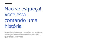 Não se esqueça!
Você está
contando uma
história
Boas histórias criam conexões, conquistam
a atenção e sempre deixam as pessoas
querendo saber mais
 