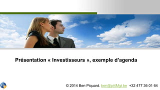 Présentation « Investisseurs », exemple d’agenda
© 2014 Ben Piquard. ben@pi4Mgt.be +32 477 36 01 64
 
