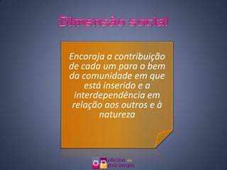 Encoraja a contribuição
de cada um para o bem
da comunidade em que
     está inserido e a
  interdependência em
 relação aos outros e à
         natureza
 