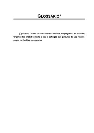 GLOSSÁRIO*
(Opcional) Termos essencialmente técnicos empregados no trabalho.
Organizados alfabeticamente e traz a definição das palavras de uso restrito,
pouco conhecidas ou obscuras.
 