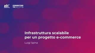 Infrastruttura scalabile
per un progetto e-commerce
Luigi Spina
 