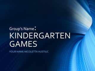 Group’s Name:
KINDERGARTEN
GAMES
YOUR NAME:NICOLETTA HUSTIUC
 