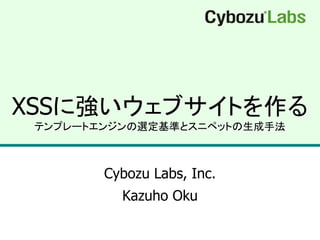 XSSに強いウェブサイトを作る
テンプレートエンジンの選定基準とスニペットの生成手法
Cybozu Labs, Inc.
Kazuho Oku
 