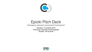 Epicki Pitch Deck
„Pomagamy startupom pozyskiwać ﬁnansowanie”
Wrocław, 12 września 2016
Prezentuje: Nazwisko Prezentującego
Kontakt: +48 tel tel tel
 