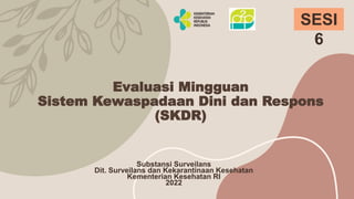 Evaluasi Mingguan
Sistem Kewaspadaan Dini dan Respons
(SKDR)
SESI
6
Substansi Surveilans
Dit. Surveilans dan Kekarantinaan Kesehatan
Kementerian Kesehatan RI
2022
 
